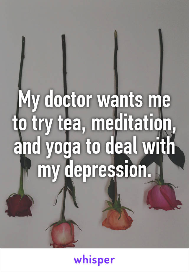 My doctor wants me to try tea, meditation, and yoga to deal with my depression.