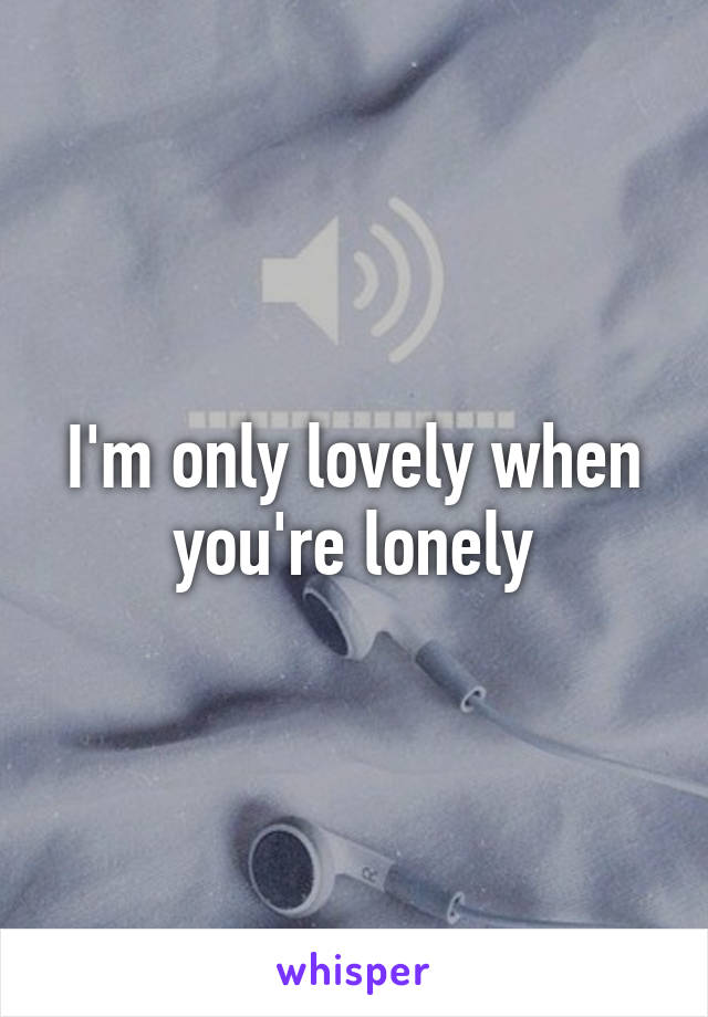 I'm only lovely when you're lonely