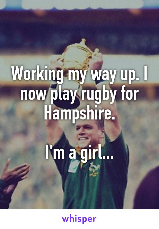 Working my way up. I now play rugby for Hampshire.

I'm a girl...