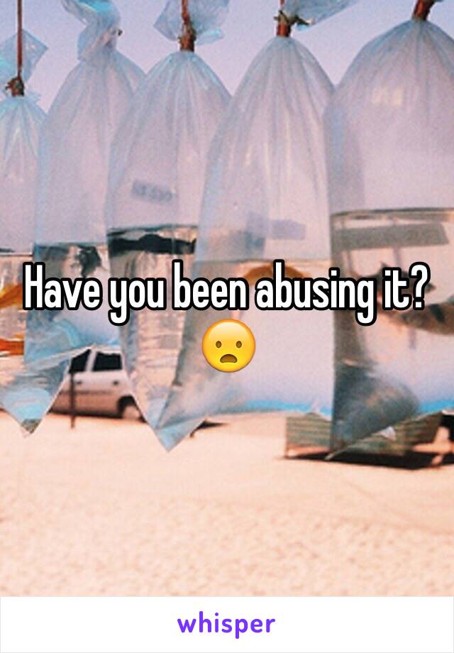 Have you been abusing it? 😦