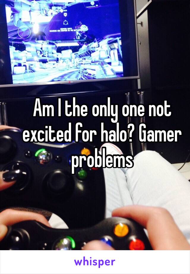 Am I the only one not excited for halo? Gamer problems 