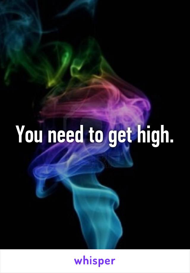 You need to get high.