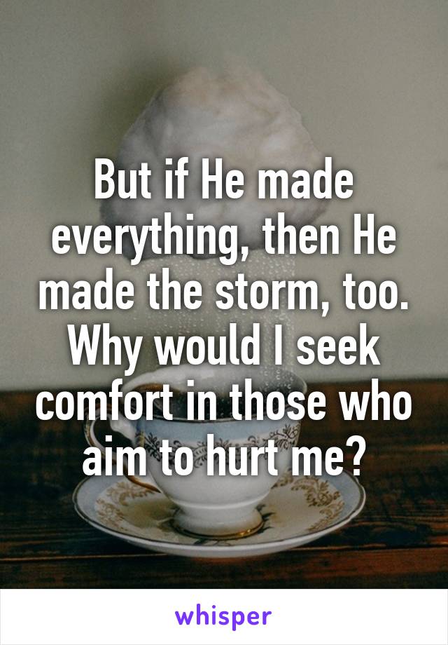 But if He made everything, then He made the storm, too. Why would I seek comfort in those who aim to hurt me?