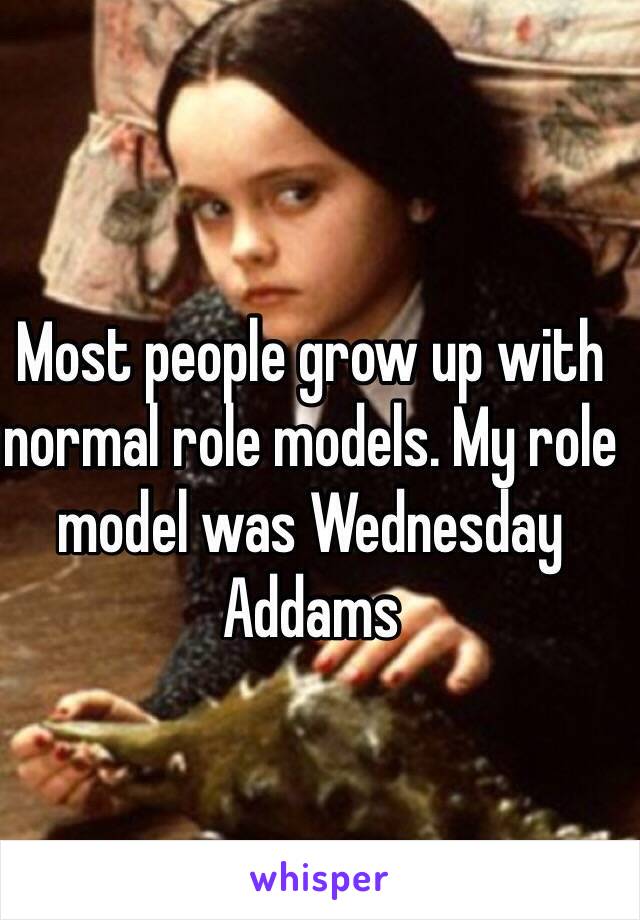 Most people grow up with normal role models. My role model was Wednesday Addams
