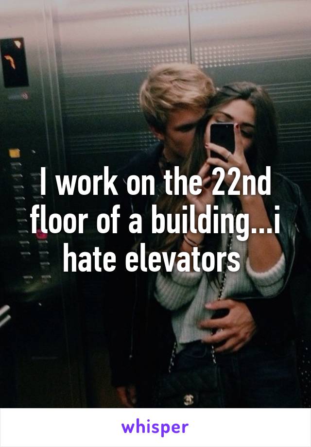 I work on the 22nd floor of a building...i hate elevators 