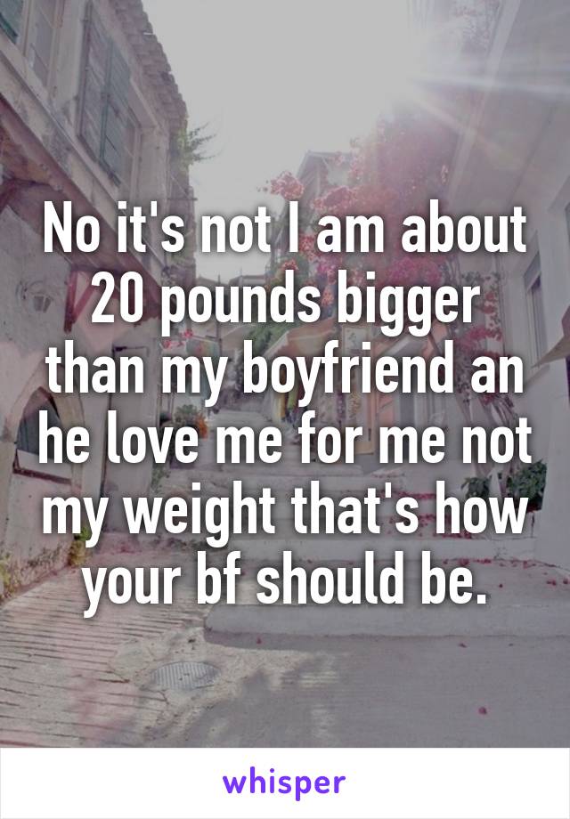 No it's not I am about 20 pounds bigger than my boyfriend an he love me for me not my weight that's how your bf should be.