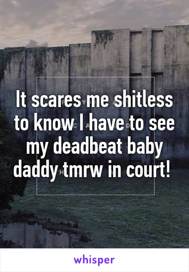 It scares me shitless to know I have to see my deadbeat baby daddy tmrw in court! 