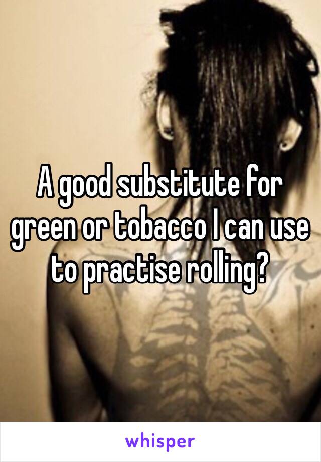 A good substitute for green or tobacco I can use to practise rolling?