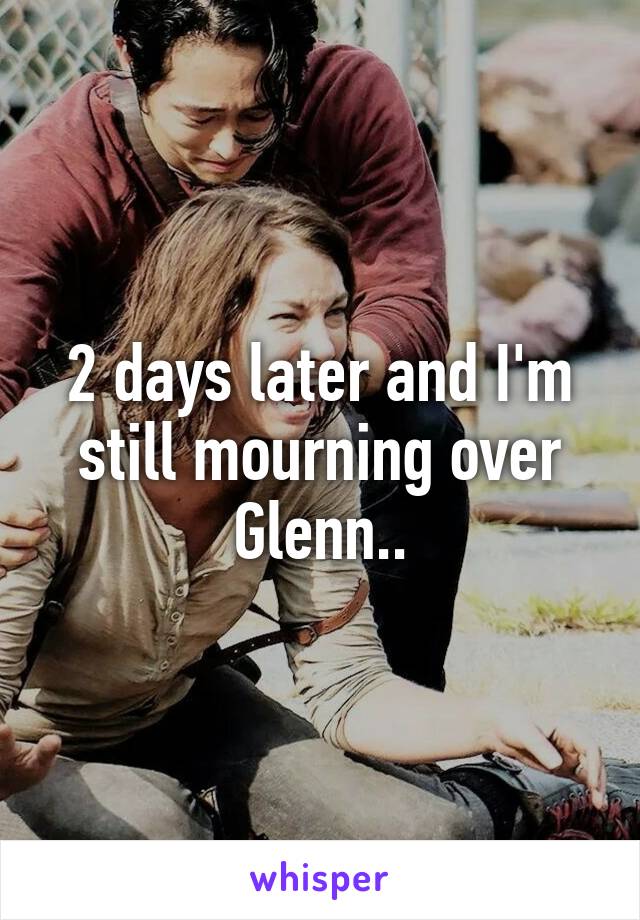 2 days later and I'm still mourning over Glenn..