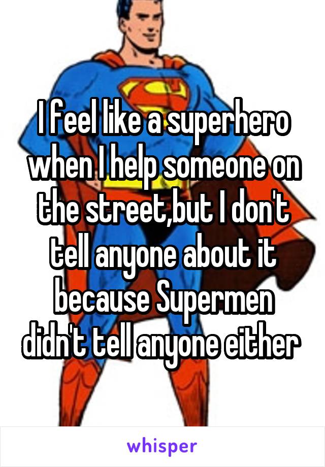 I feel like a superhero when I help someone on the street,but I don't tell anyone about it because Supermen didn't tell anyone either 