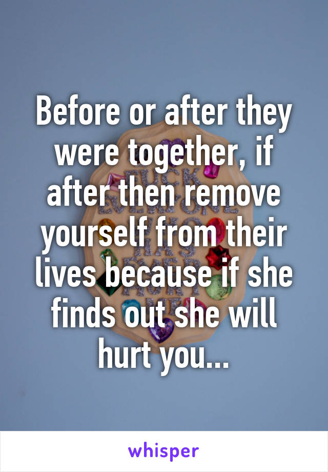 Before or after they were together, if after then remove yourself from their lives because if she finds out she will hurt you...