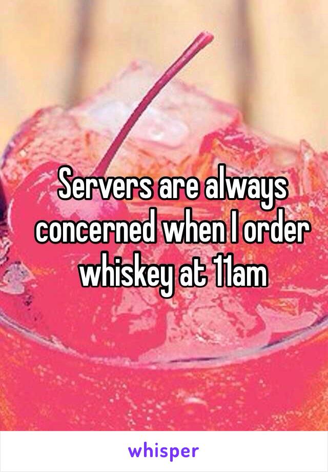 Servers are always concerned when I order whiskey at 11am 