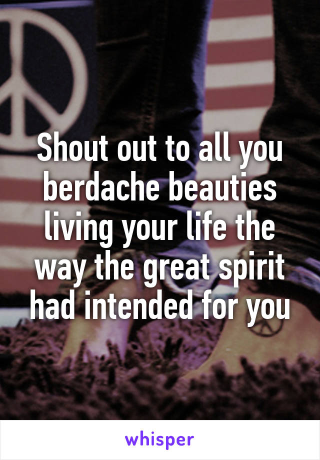 Shout out to all you berdache beauties living your life the way the great spirit had intended for you