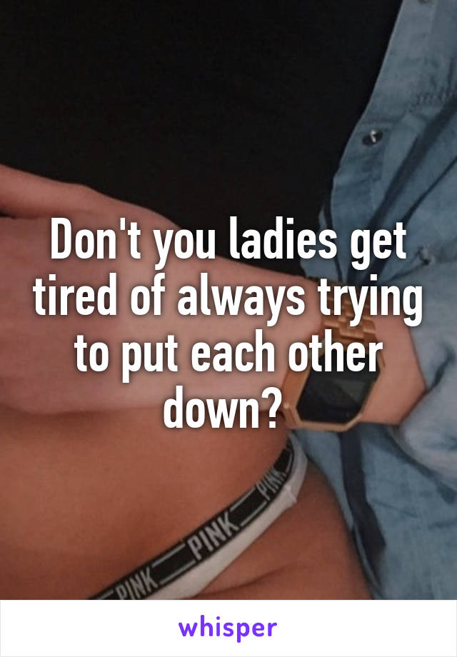 Don't you ladies get tired of always trying to put each other down? 