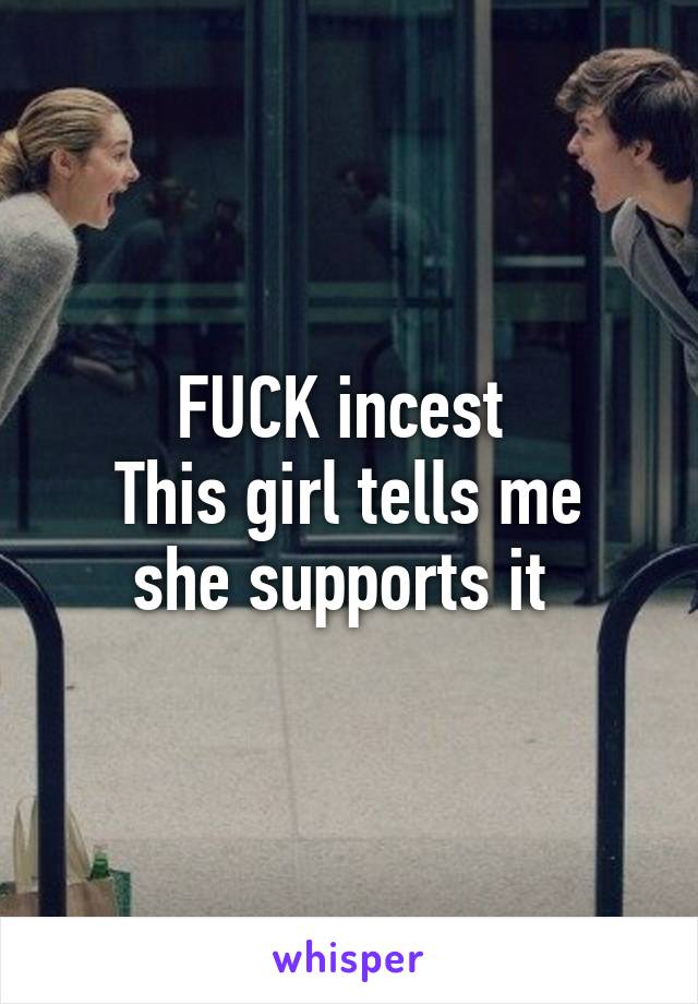 FUCK incest 
This girl tells me she supports it 