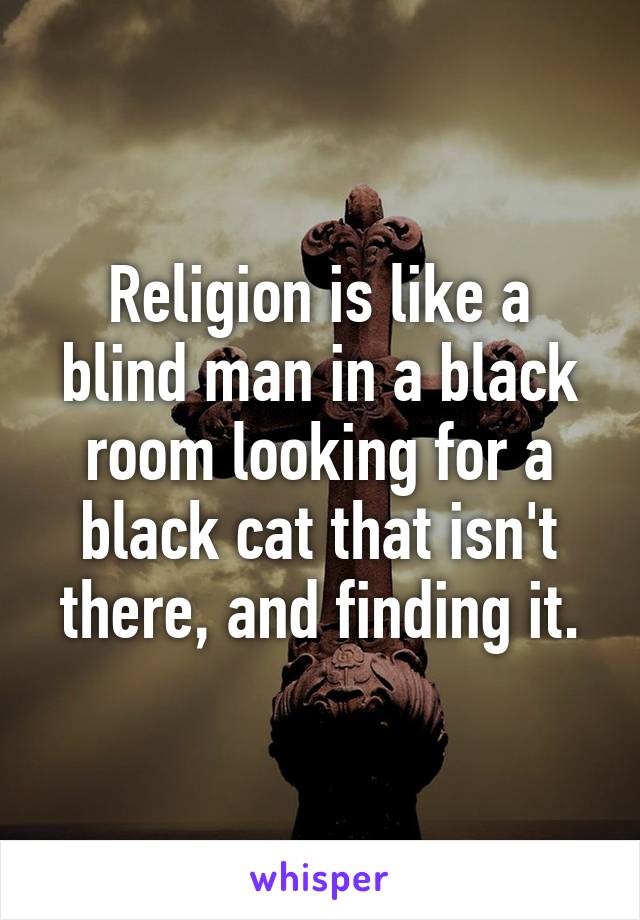 Religion is like a blind man in a black room looking for a black cat that isn't there, and finding it.