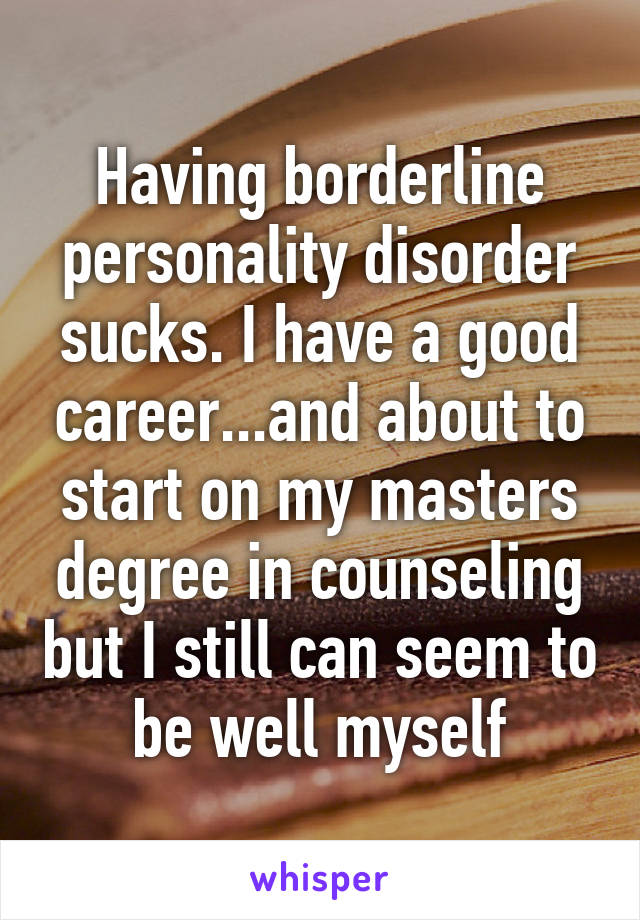 Having borderline personality disorder sucks. I have a good career...and about to start on my masters degree in counseling but I still can seem to be well myself