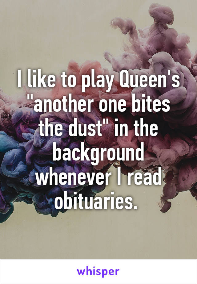 I like to play Queen's "another one bites the dust" in the background whenever I read obituaries. 