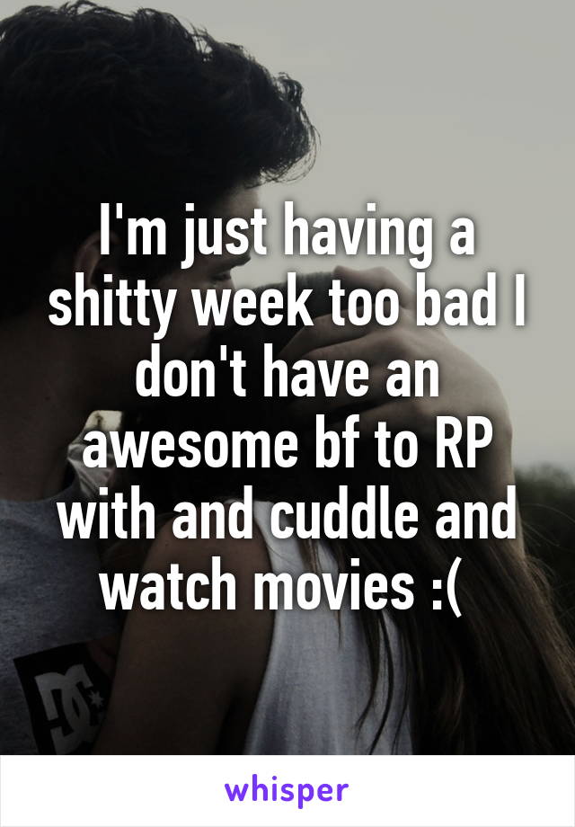 I'm just having a shitty week too bad I don't have an awesome bf to RP with and cuddle and watch movies :( 