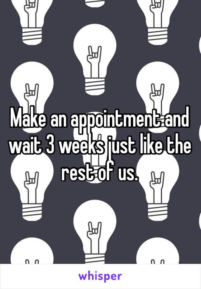 Make an appointment and wait 3 weeks just like the rest of us. 