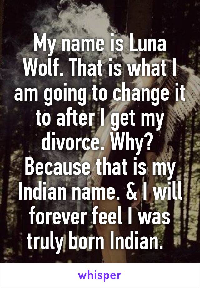 My name is Luna Wolf. That is what I am going to change it to after I get my divorce. Why? 
Because that is my Indian name. & I will forever feel I was truly born Indian.  