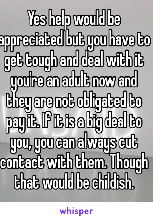 Yes help would be appreciated but you have to get tough and deal with it you're an adult now and they are not obligated to pay it. If it is a big deal to you, you can always cut contact with them. Though that would be childish.