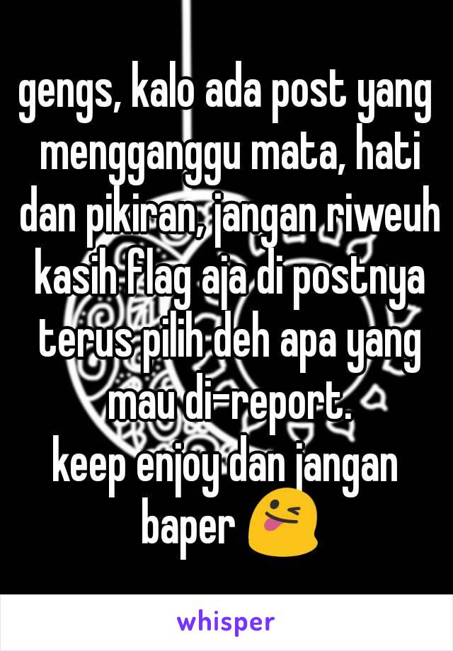 gengs, kalo ada post yang mengganggu mata, hati dan pikiran, jangan riweuh kasih flag aja di postnya terus pilih deh apa yang mau di-report.
keep enjoy dan jangan baper 😜