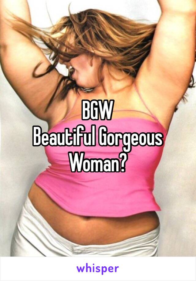 BGW 
Beautiful Gorgeous Woman? 