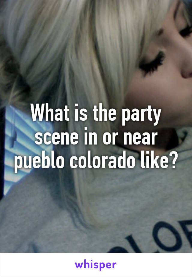 What is the party scene in or near pueblo colorado like?