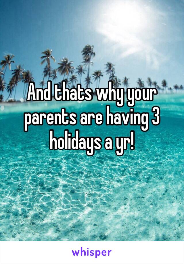 And thats why your parents are having 3 holidays a yr!
