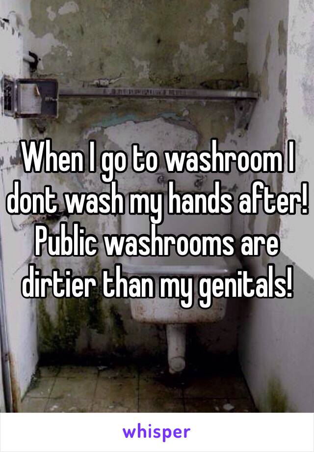 When I go to washroom I dont wash my hands after! Public washrooms are dirtier than my genitals! 