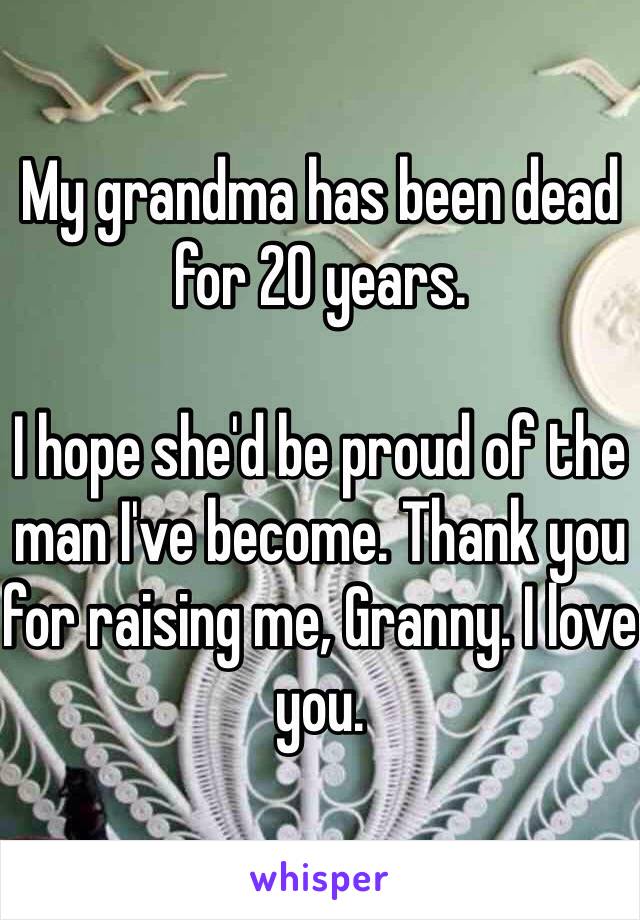 My grandma has been dead for 20 years.

I hope she'd be proud of the man I've become. Thank you for raising me, Granny. I love you.