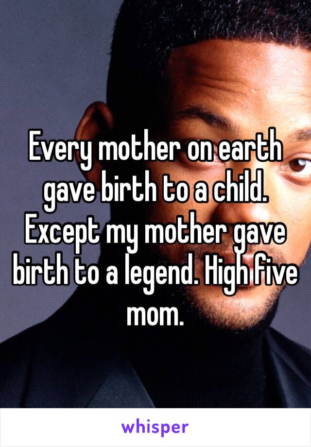 Every mother on earth gave birth to a child. Except my mother gave birth to a legend. High five mom.