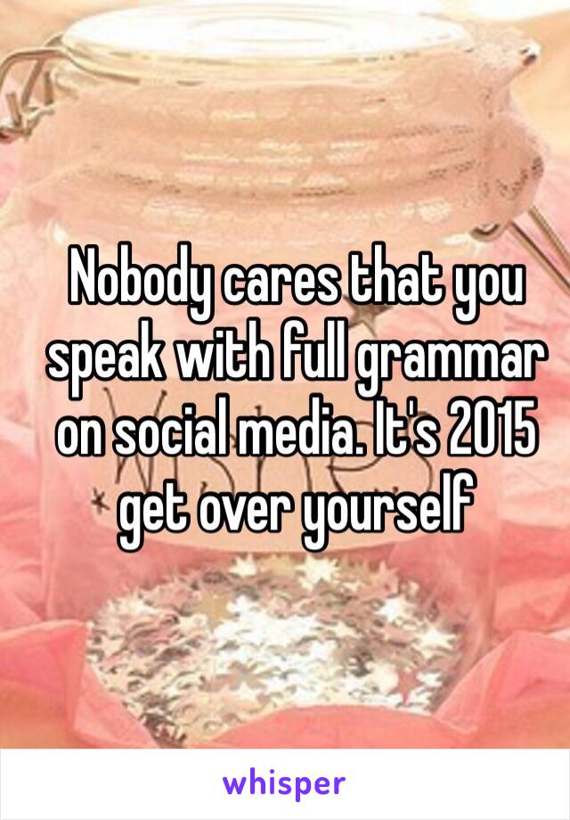 Nobody cares that you speak with full grammar on social media. It's 2015 get over yourself