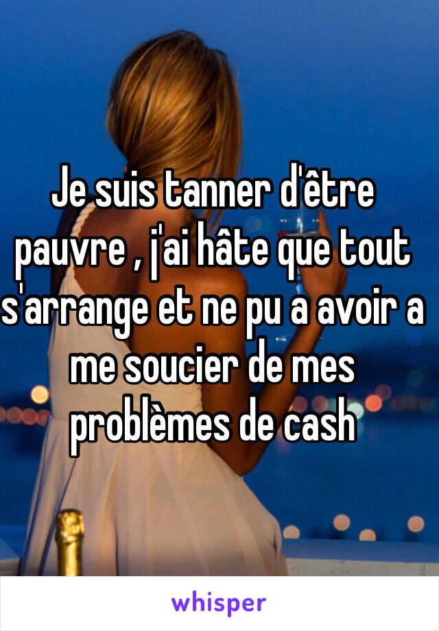 Je suis tanner d'être pauvre , j'ai hâte que tout s'arrange et ne pu a avoir a me soucier de mes problèmes de cash   