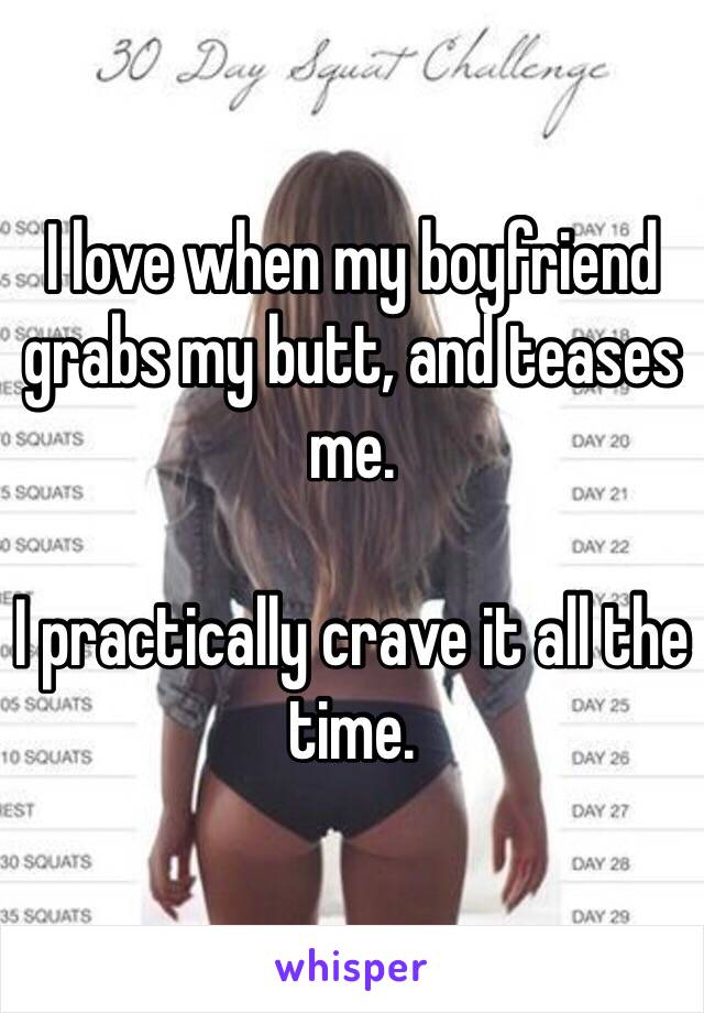 I love when my boyfriend grabs my butt, and teases me.

I practically crave it all the time. 