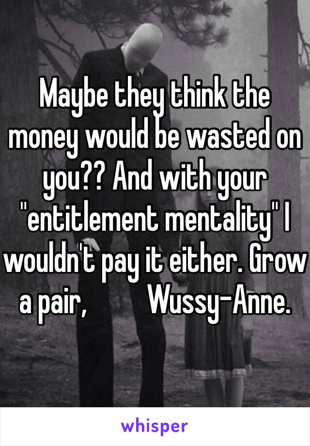 Maybe they think the money would be wasted on you?? And with your "entitlement mentality" I wouldn't pay it either. Grow a pair,          Wussy-Anne. 