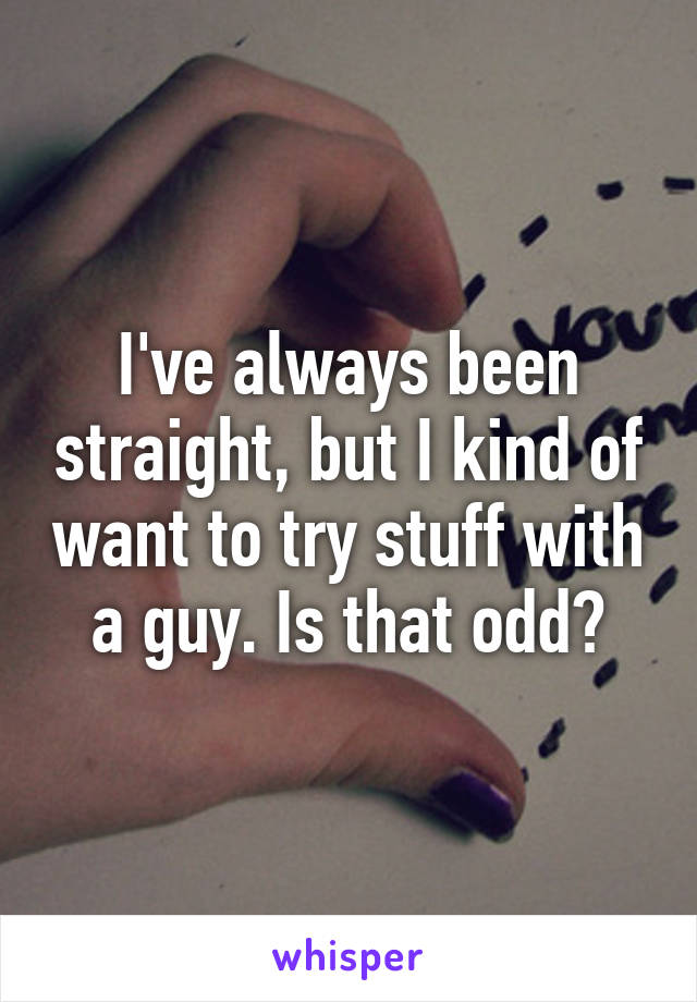 I've always been straight, but I kind of want to try stuff with a guy. Is that odd?