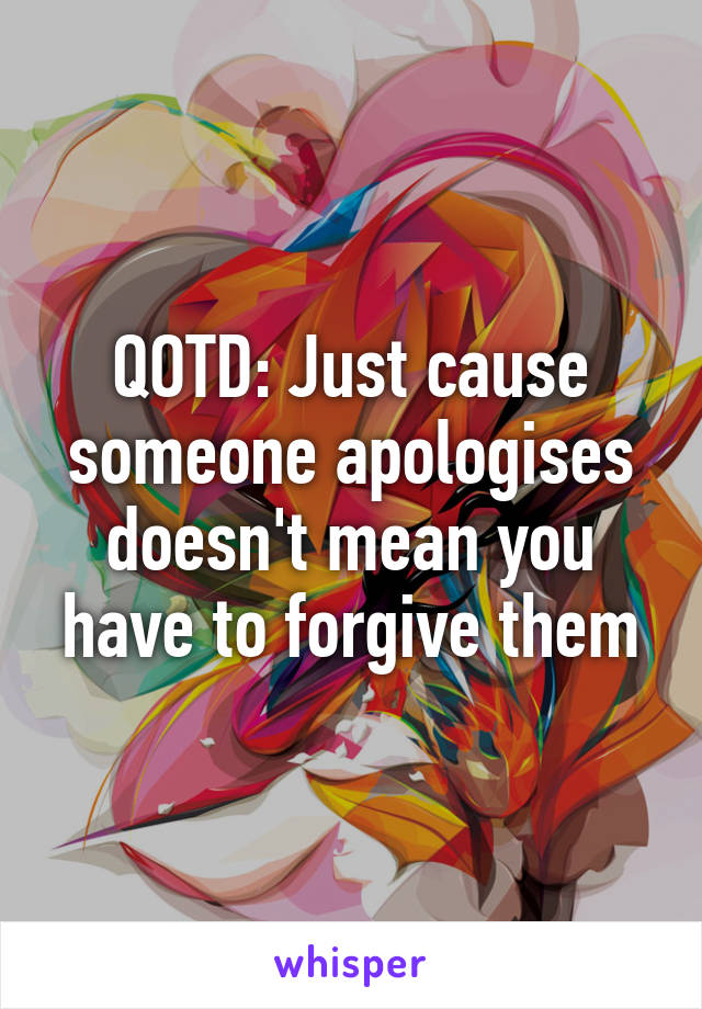 QOTD: Just cause someone apologises doesn't mean you have to forgive them