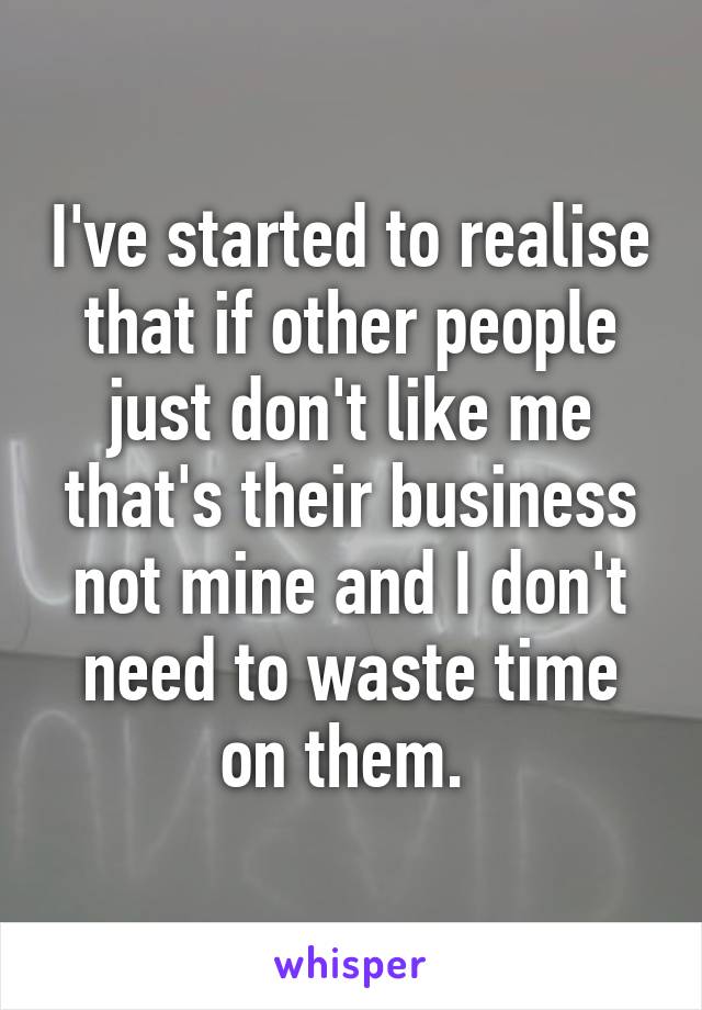 I've started to realise that if other people just don't like me that's their business not mine and I don't need to waste time on them. 