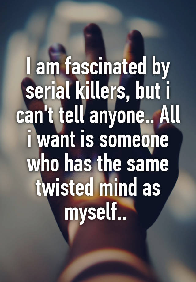 i-am-fascinated-by-serial-killers-but-i-can-t-tell-anyone-all-i-want