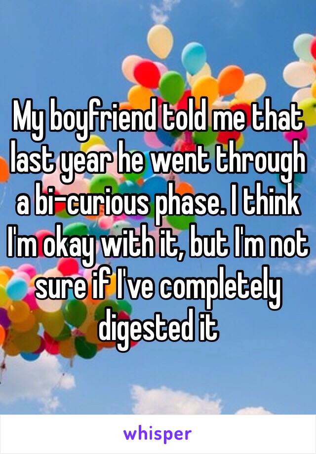 My boyfriend told me that last year he went through a bi-curious phase. I think I'm okay with it, but I'm not sure if I've completely digested it