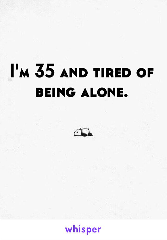 I'm 35 and tired of being alone. 