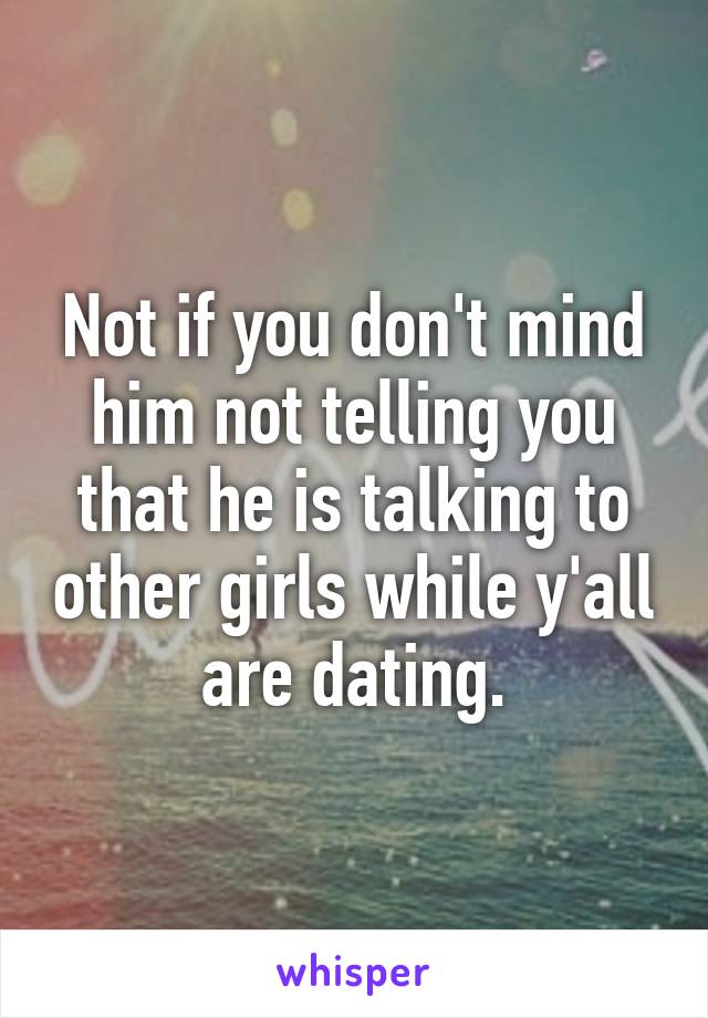 Not if you don't mind him not telling you that he is talking to other girls while y'all are dating.