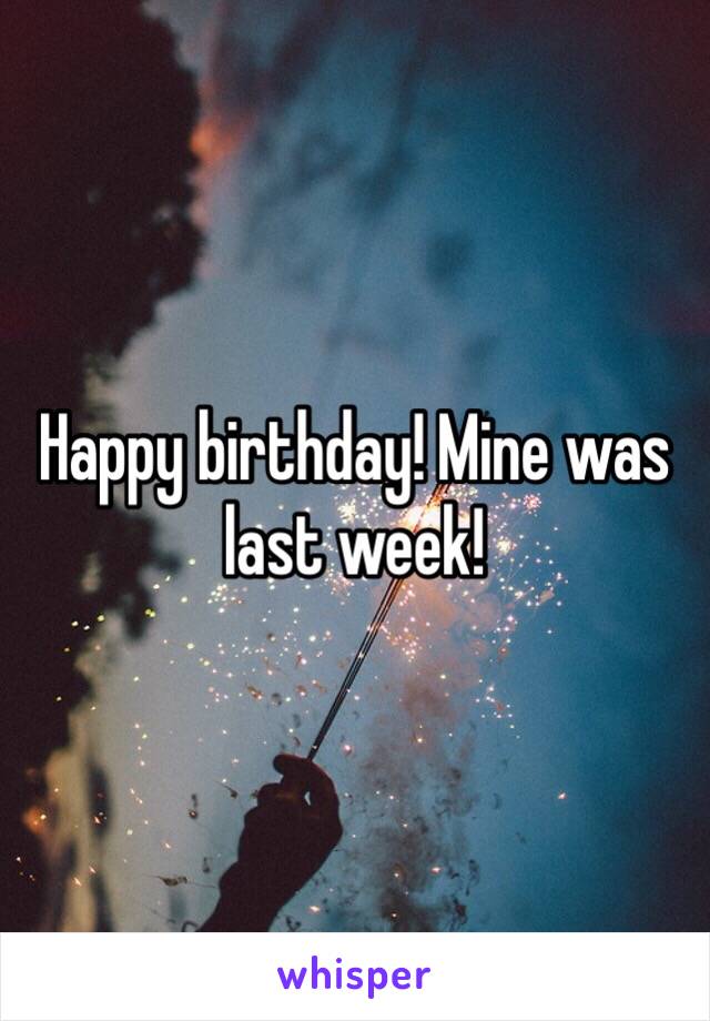 Happy birthday! Mine was last week!