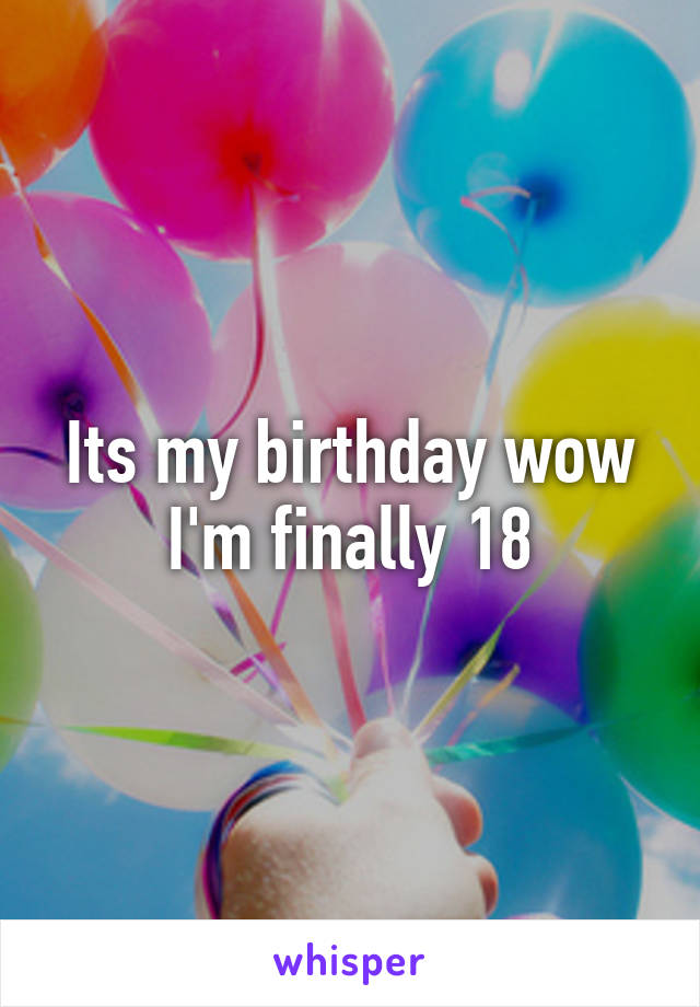 Its my birthday wow I'm finally 18