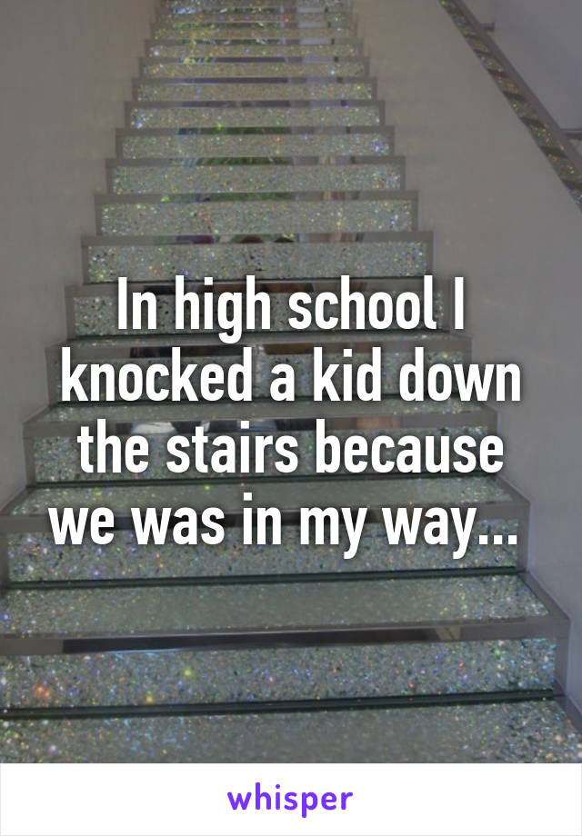 In high school I knocked a kid down the stairs because we was in my way... 