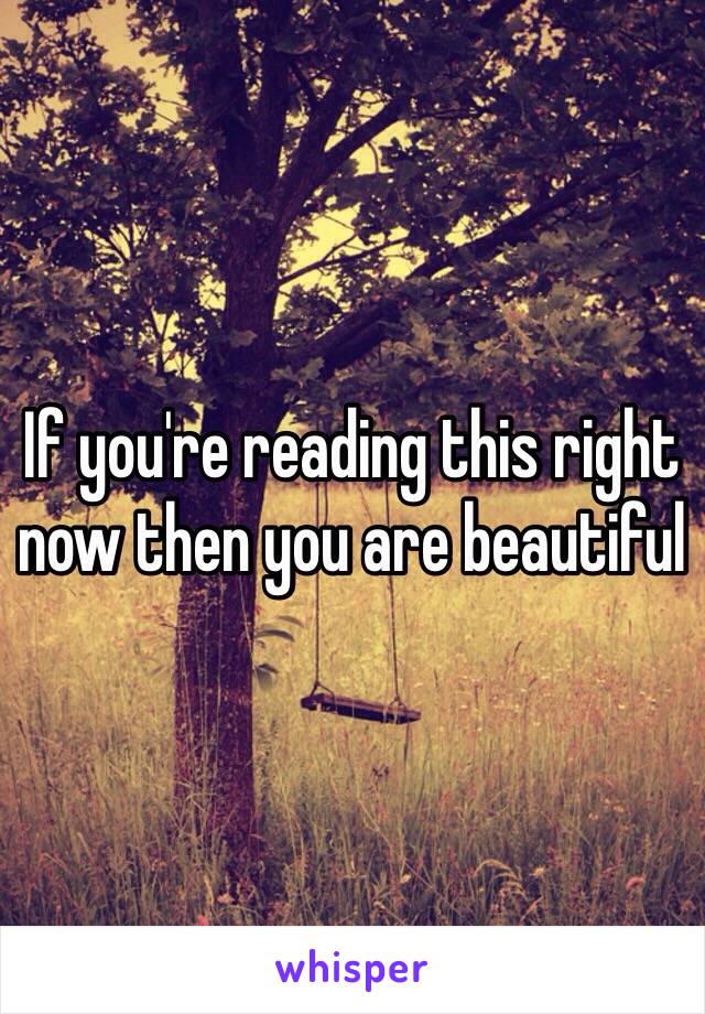 If you're reading this right now then you are beautiful 