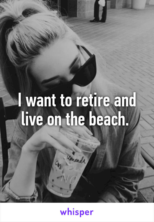 I want to retire and live on the beach. 