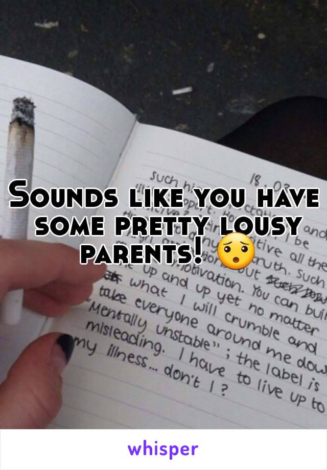 Sounds like you have some pretty lousy parents! 😯